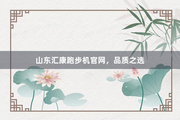 山东汇康跑步机官网,品质之选